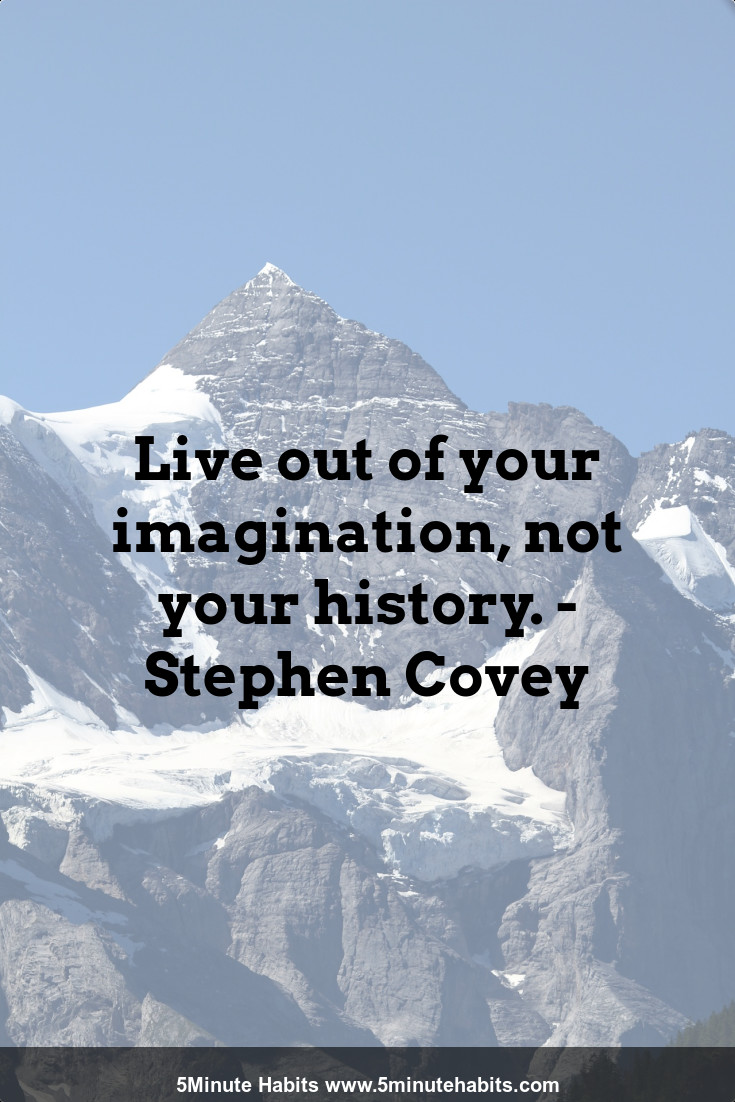 Live out of your imagination, not your history. - Stephen Covey